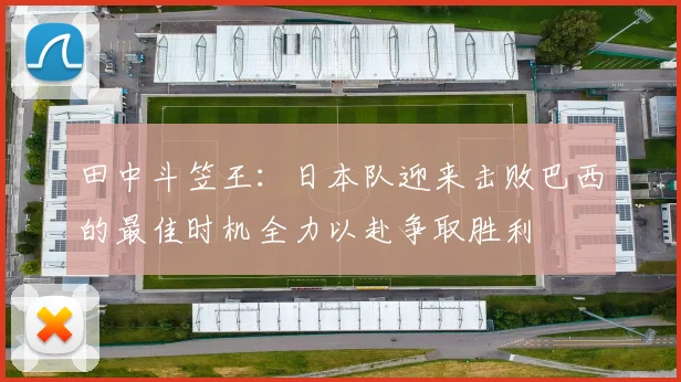 田中斗笠王：日本队迎来击败巴西的最佳时机全力以赴争取胜利