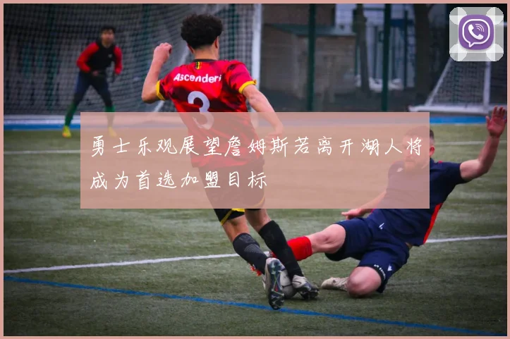 勇士乐观展望詹姆斯若离开湖人将成为首选加盟目标