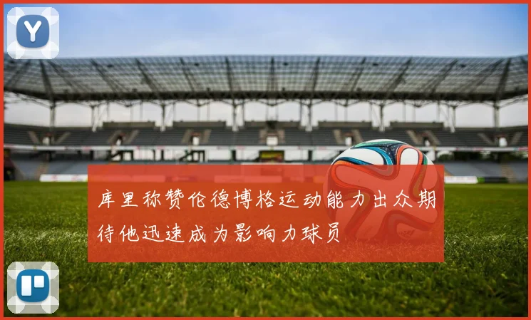 库里称赞伦德博格运动能力出众期待他迅速成为影响力球员
