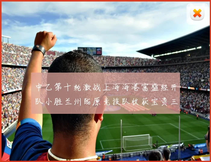 中乙第十轮激战上海海港富盛经开队小胜兰州陇原竞技队收获宝贵三分