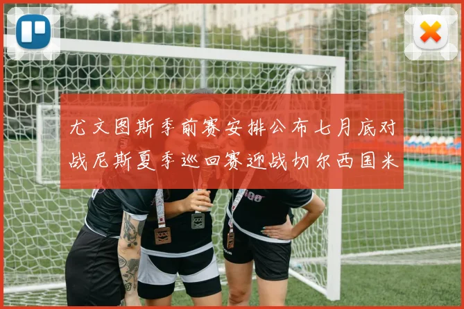 尤文图斯季前赛安排公布七月底对战尼斯夏季巡回赛迎战切尔西国米巴勒莫