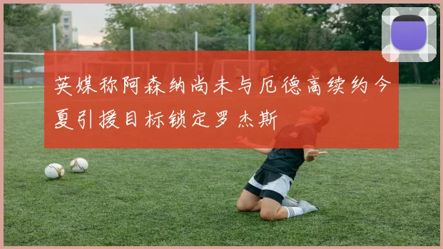 英媒称阿森纳尚未与厄德高续约今夏引援目标锁定罗杰斯