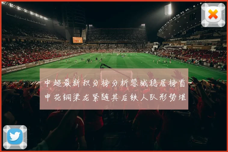 中超最新积分榜分析蓉城稳居榜首申花铜梁龙紧随其后铁人队形势堪忧