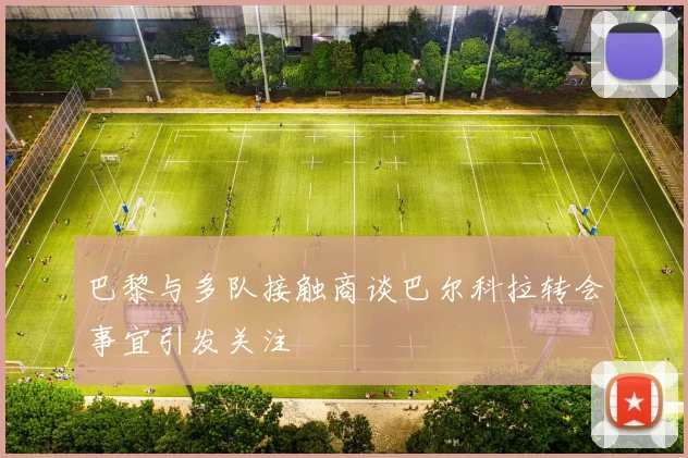 巴黎与多队接触商谈巴尔科拉转会事宜引发关注