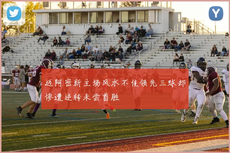 迈阿密新主场风水不佳领先三球却惨遭逆转未尝首胜
