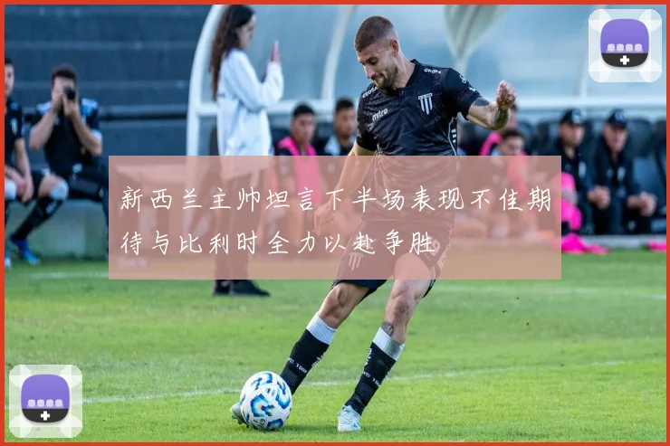 新西兰主帅坦言下半场表现不佳期待与比利时全力以赴争胜