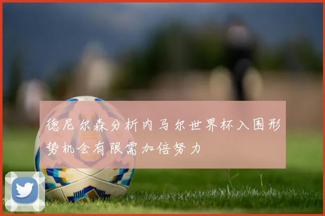 德尼尔森分析内马尔世界杯入围形势机会有限需加倍努力