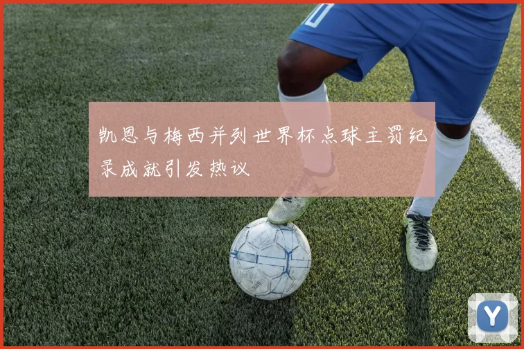 凯恩与梅西并列世界杯点球主罚纪录成就引发热议