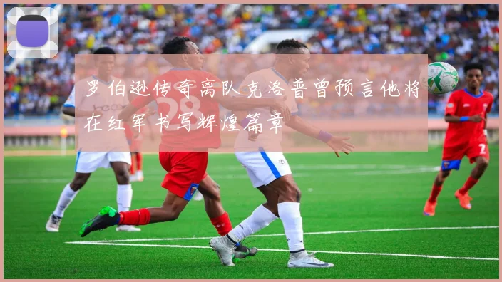 罗伯逊传奇离队克洛普曾预言他将在红军书写辉煌篇章