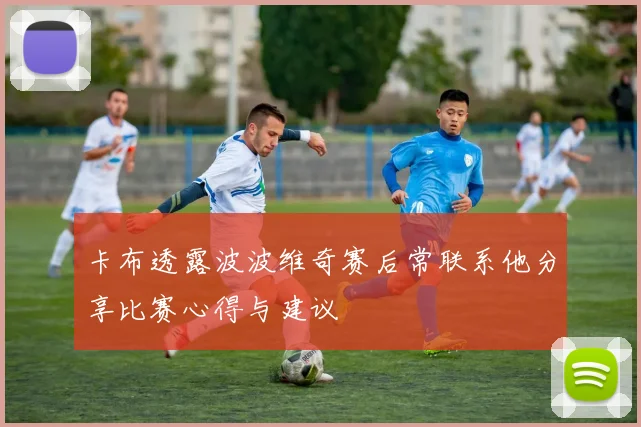 卡布透露波波维奇赛后常联系他分享比赛心得与建议