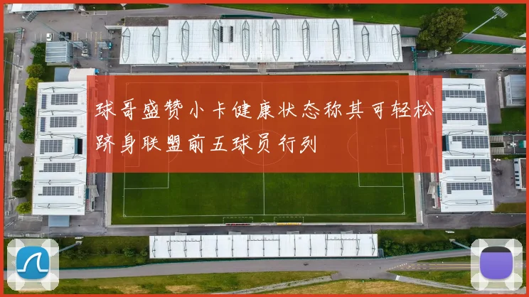 球哥盛赞小卡健康状态称其可轻松跻身联盟前五球员行列