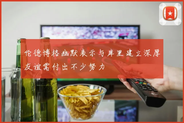 伦德博格幽默表示与库里建立深厚友谊需付出不少努力